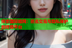 探索国际暗网：匿名交易与隐私保护的终极平台