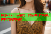 探索shadow暗网：安全访问与隐私保护的完美结合
