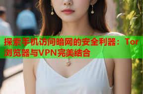 探索手机访问暗网的安全利器：Tor浏览器与VPN完美结合