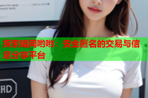 探索暗网哟哟：安全匿名的交易与信息分享平台