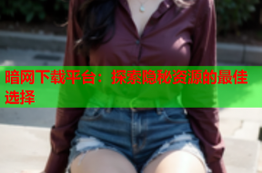 暗网下载平台：探索隐秘资源的最佳选择