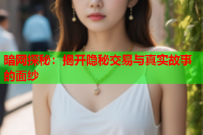 暗网探秘：揭开隐秘交易与真实故事的面纱