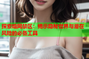探索暗网禁区：揭示隐秘世界与潜在风险的必备工具