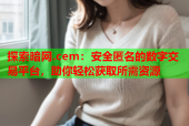 探索暗网.cem：安全匿名的数字交易平台，助你轻松获取所需资源