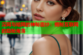 深网与暗网的神秘面纱：揭秘互联网的隐秘角落
