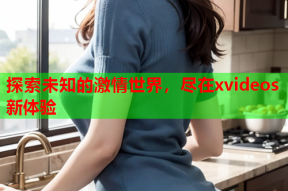 探索未知的激情世界，尽在xvideos新体验