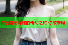 探索隐秘网络的奇幻之旅 你敢来吗