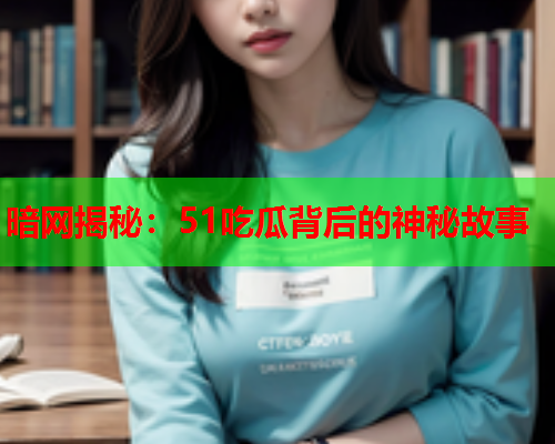暗网揭秘：51吃瓜背后的神秘故事  第2张