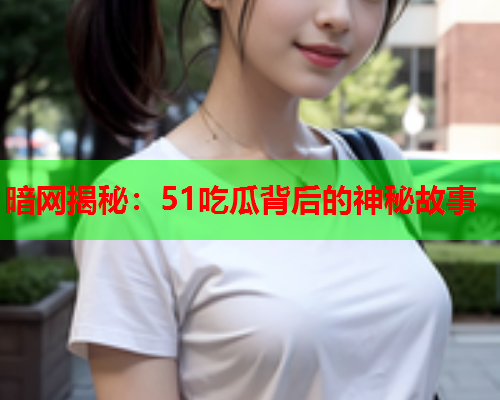暗网揭秘：51吃瓜背后的神秘故事  第3张