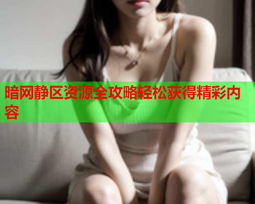 暗网静区资源全攻略轻松获得精彩内容  第2张