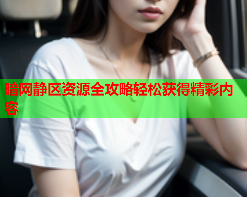 暗网静区资源全攻略轻松获得精彩内容  第3张