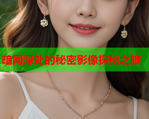 暗网深处的秘密影像探秘之旅  第1张