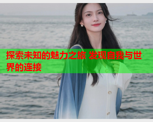 探索未知的魅力之旅 发现自我与世界的连接  第1张