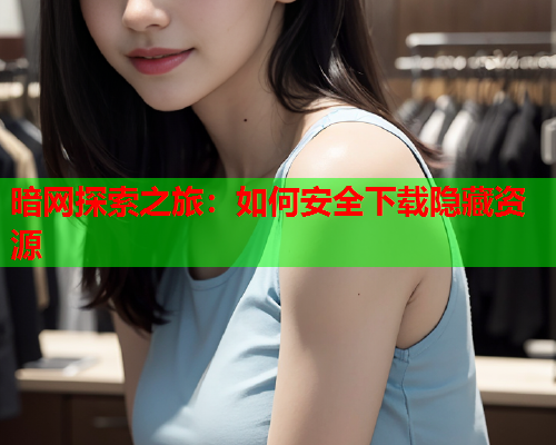 暗网探索之旅：如何安全下载隐藏资源  第1张