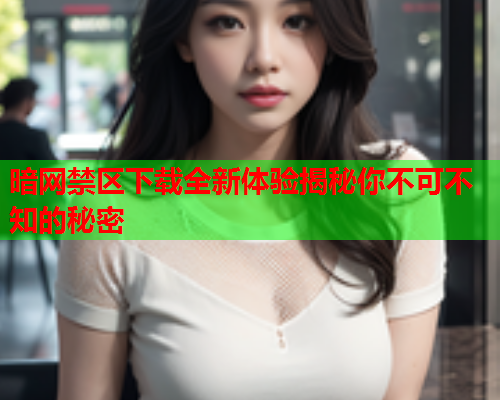 暗网禁区下载全新体验揭秘你不可不知的秘密  第1张