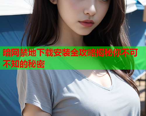 暗网禁地下载安装全攻略揭秘你不可不知的秘密  第2张
