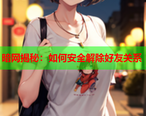 暗网揭秘：如何安全解除好友关系  第1张