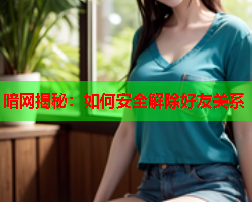 暗网揭秘：如何安全解除好友关系  第2张