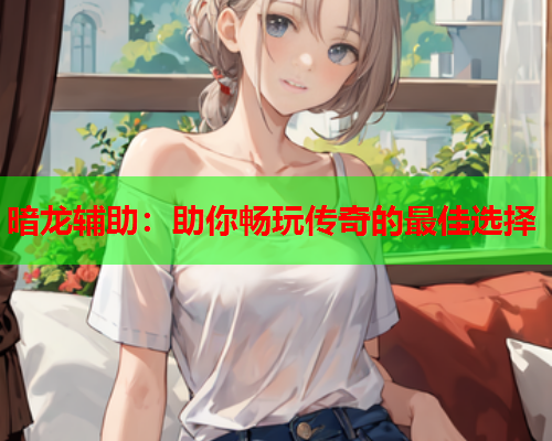 暗龙辅助：助你畅玩传奇的最佳选择  第1张