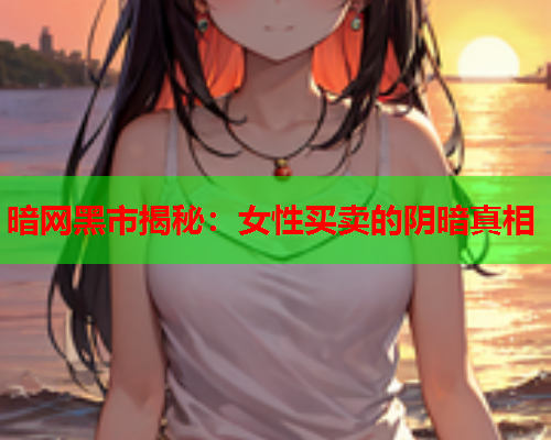 暗网黑市揭秘:女性买卖的阴暗真相 第1张 暗网黑市揭秘:女性买卖的阴暗真相 第1张