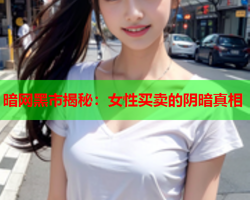 暗网黑市揭秘:女性买卖的阴暗真相 第2张 暗网黑市揭秘:女性买卖的阴暗真相 第2张