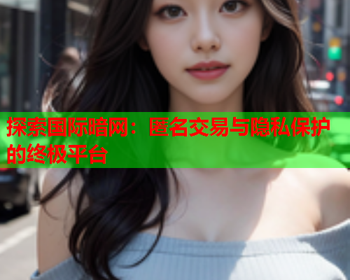 探索国际暗网：匿名交易与隐私保护的终极平台  第1张
