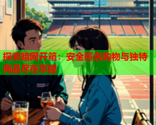探索暗网开箱：安全匿名购物与独特商品尽在掌握  第1张