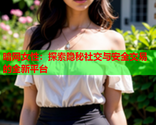 暗网女性：探索隐秘社交与安全交易的全新平台  第1张