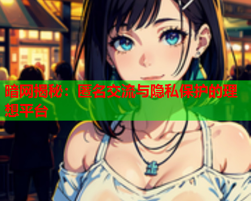暗网揭秘：匿名交流与隐私保护的理想平台  第1张