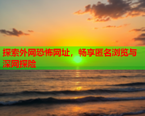 探索外网恐怖网址，畅享匿名浏览与深网探险  第1张