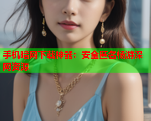 手机暗网下载神器：安全匿名畅游深网资源  第1张