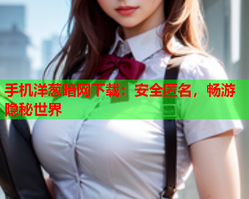手机洋葱暗网下载：安全匿名，畅游隐秘世界  第2张