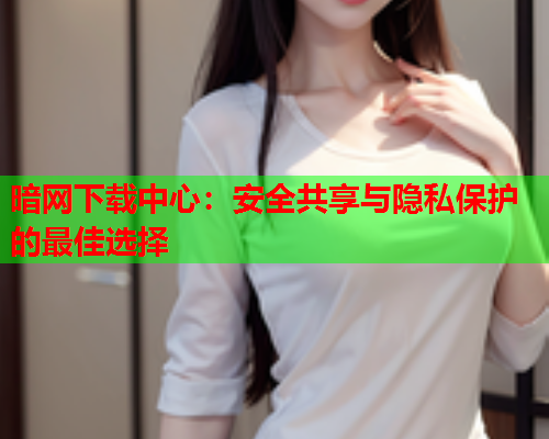 暗网下载中心：安全共享与隐私保护的最佳选择  第1张