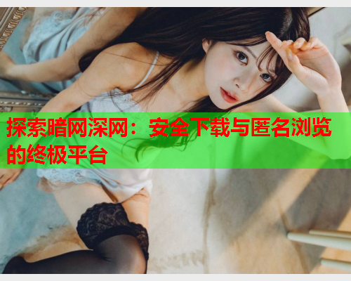 探索暗网深网：安全下载与匿名浏览的终极平台  第1张