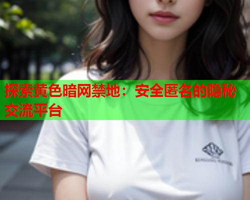 探索黄色暗网禁地：安全匿名的隐秘交流平台  第1张