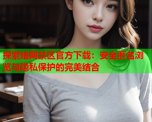 探索暗网禁区官方下载：安全匿名浏览与隐私保护的完美结合  第1张